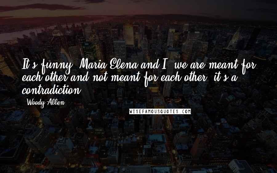 Woody Allen Quotes: It's funny. Maria Elena and I, we are meant for each other and not meant for each other, it's a contradiction.