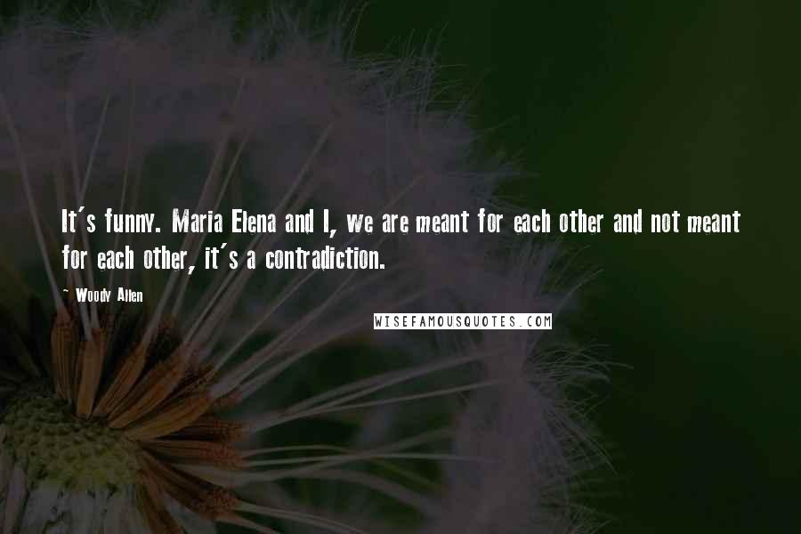 Woody Allen Quotes: It's funny. Maria Elena and I, we are meant for each other and not meant for each other, it's a contradiction.