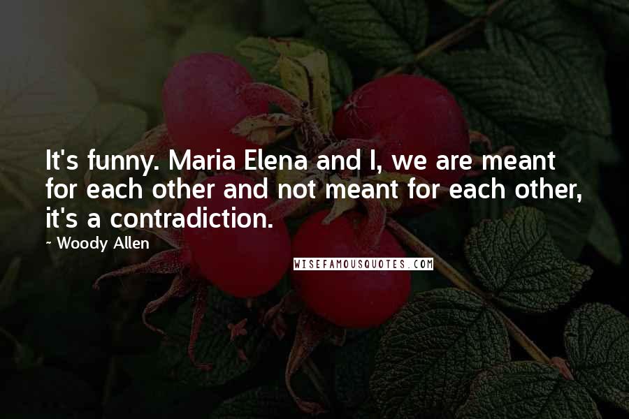 Woody Allen Quotes: It's funny. Maria Elena and I, we are meant for each other and not meant for each other, it's a contradiction.