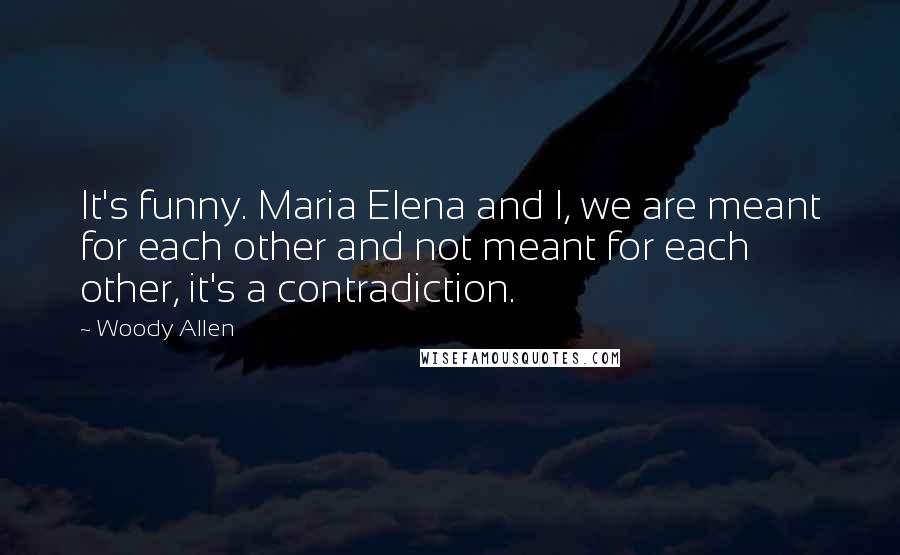 Woody Allen Quotes: It's funny. Maria Elena and I, we are meant for each other and not meant for each other, it's a contradiction.