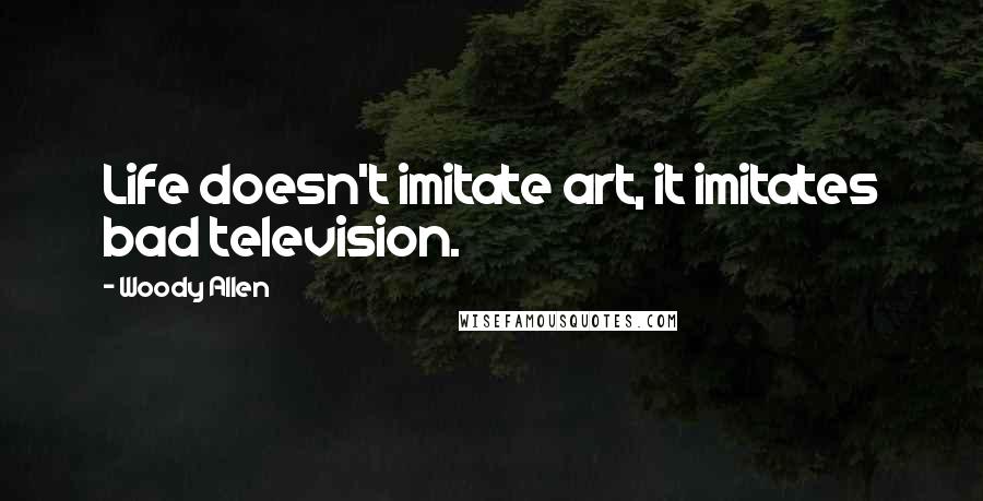 Woody Allen Quotes: Life doesn't imitate art, it imitates bad television.