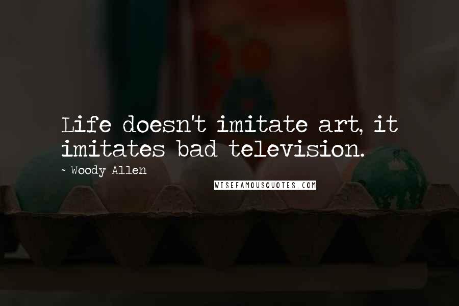 Woody Allen Quotes: Life doesn't imitate art, it imitates bad television.
