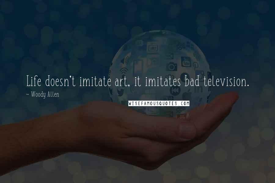 Woody Allen Quotes: Life doesn't imitate art, it imitates bad television.