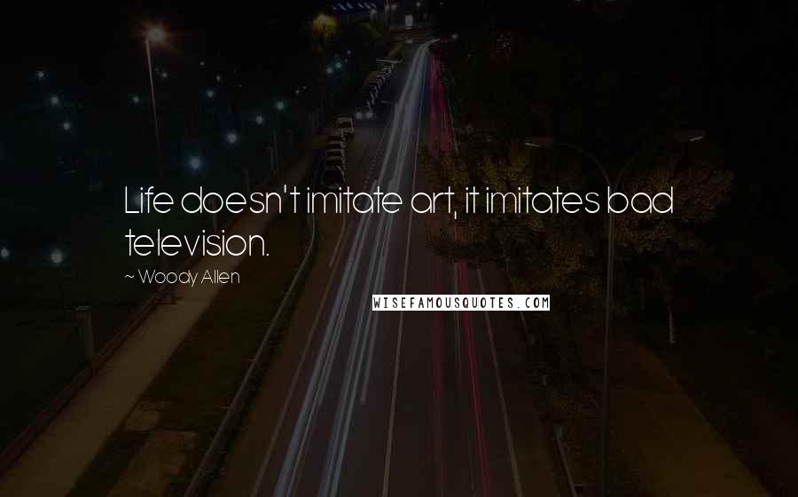 Woody Allen Quotes: Life doesn't imitate art, it imitates bad television.