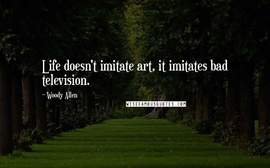 Woody Allen Quotes: Life doesn't imitate art, it imitates bad television.