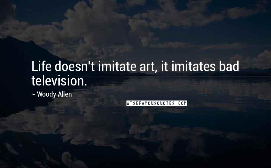 Woody Allen Quotes: Life doesn't imitate art, it imitates bad television.