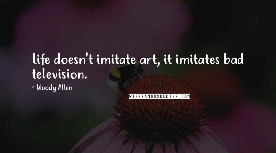 Woody Allen Quotes: Life doesn't imitate art, it imitates bad television.
