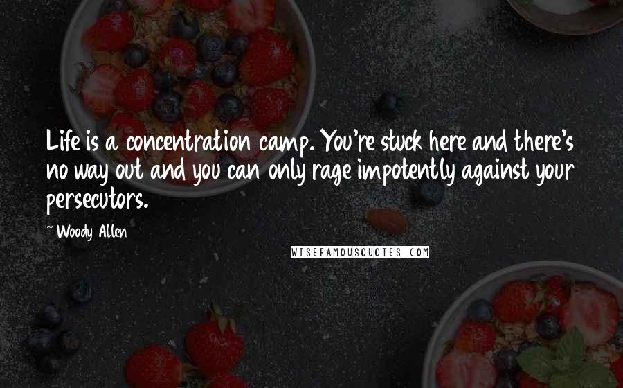 Woody Allen Quotes: Life is a concentration camp. You're stuck here and there's no way out and you can only rage impotently against your persecutors.