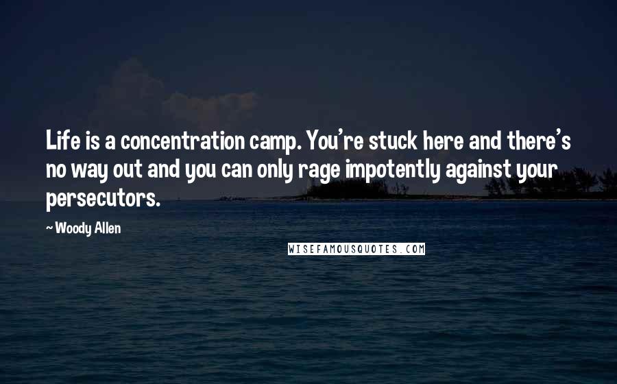 Woody Allen Quotes: Life is a concentration camp. You're stuck here and there's no way out and you can only rage impotently against your persecutors.