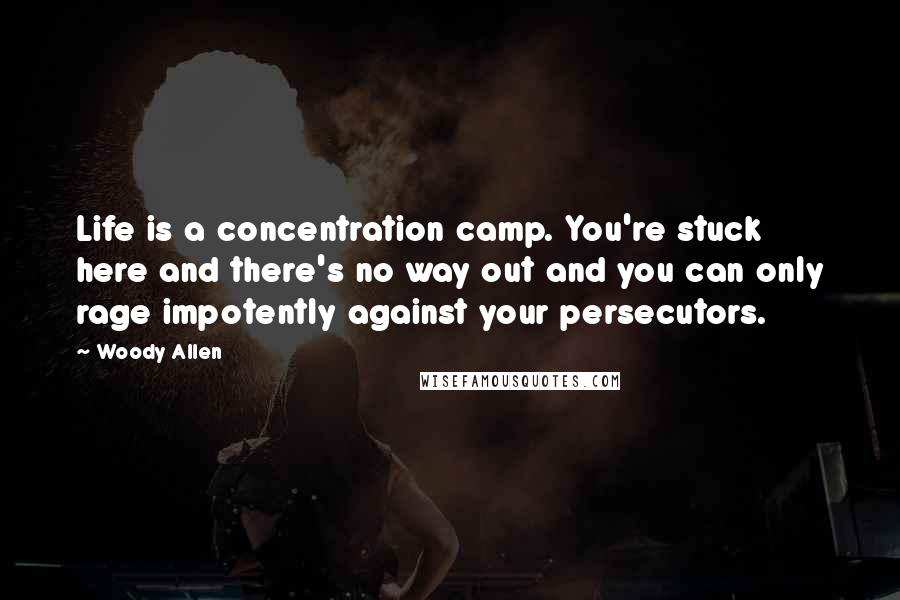 Woody Allen Quotes: Life is a concentration camp. You're stuck here and there's no way out and you can only rage impotently against your persecutors.