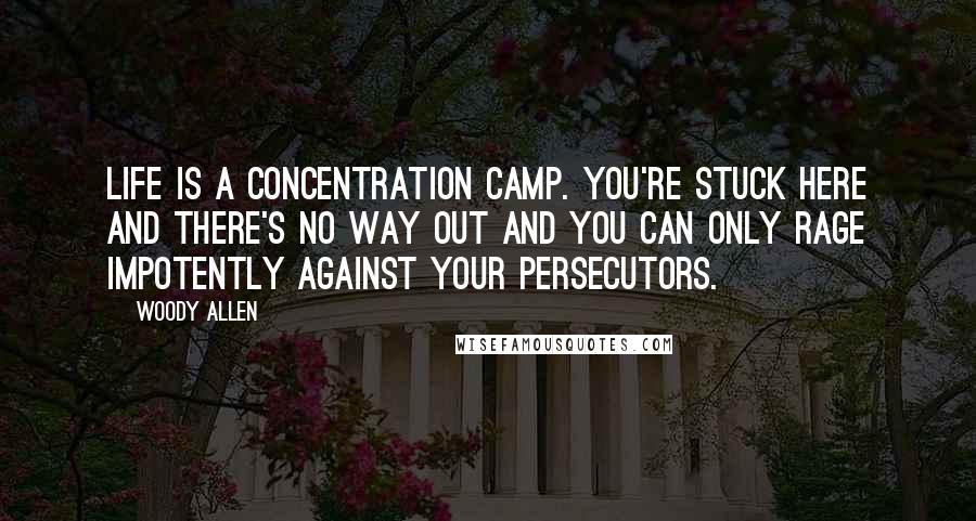 Woody Allen Quotes: Life is a concentration camp. You're stuck here and there's no way out and you can only rage impotently against your persecutors.