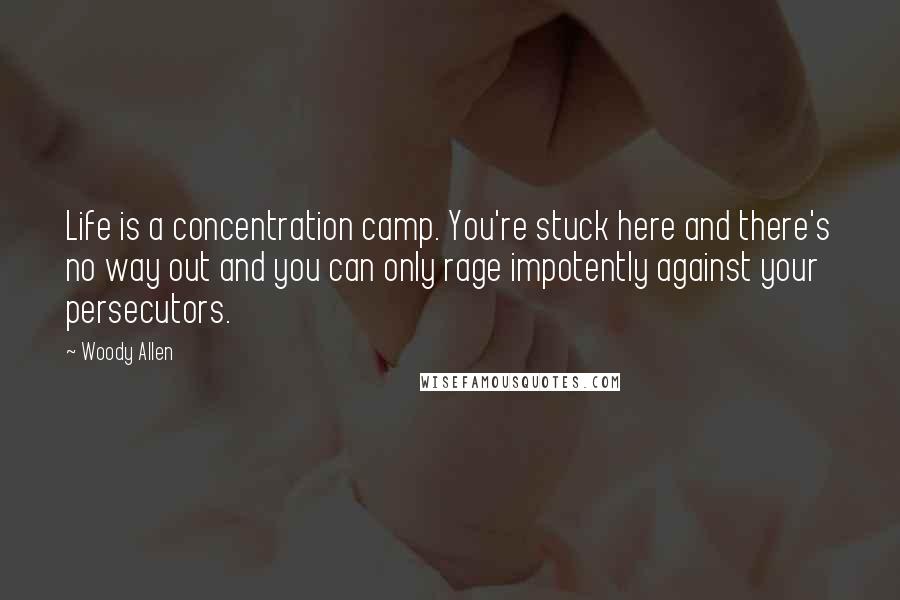 Woody Allen Quotes: Life is a concentration camp. You're stuck here and there's no way out and you can only rage impotently against your persecutors.