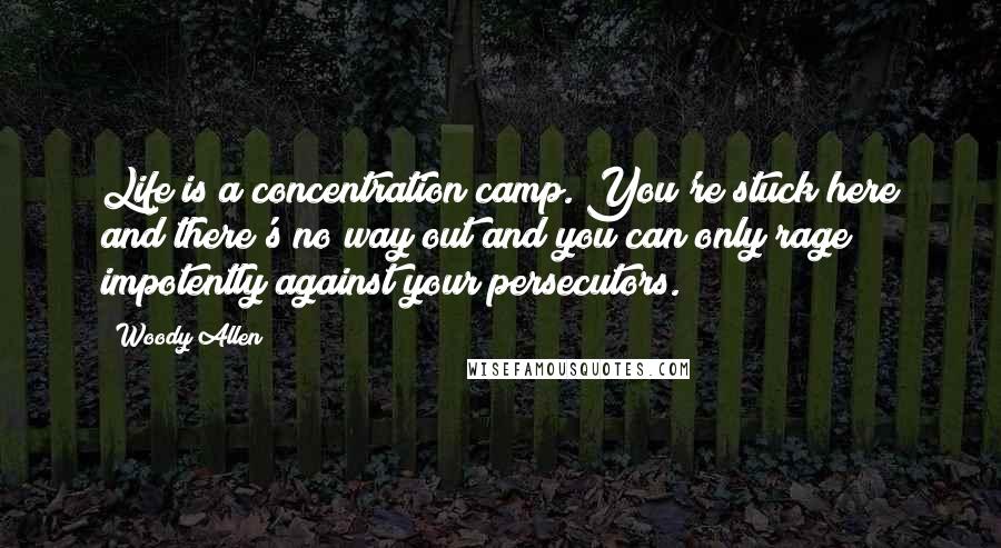 Woody Allen Quotes: Life is a concentration camp. You're stuck here and there's no way out and you can only rage impotently against your persecutors.