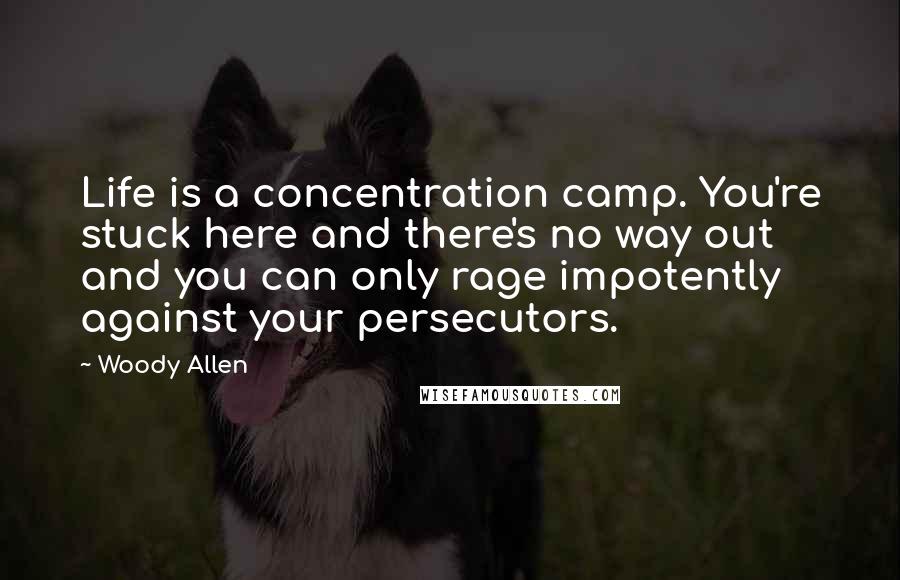 Woody Allen Quotes: Life is a concentration camp. You're stuck here and there's no way out and you can only rage impotently against your persecutors.