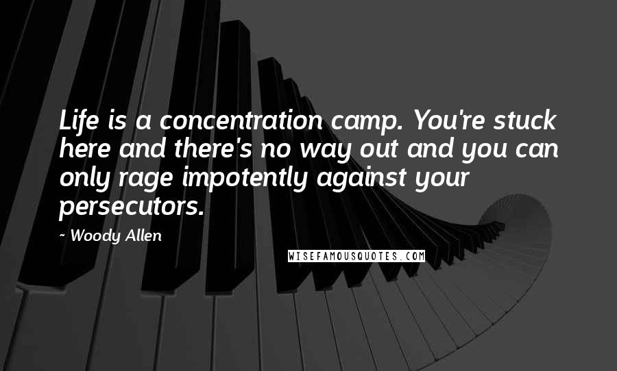 Woody Allen Quotes: Life is a concentration camp. You're stuck here and there's no way out and you can only rage impotently against your persecutors.