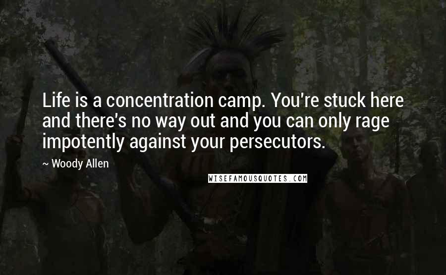 Woody Allen Quotes: Life is a concentration camp. You're stuck here and there's no way out and you can only rage impotently against your persecutors.
