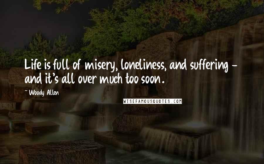 Woody Allen Quotes: Life is full of misery, loneliness, and suffering - and it's all over much too soon.