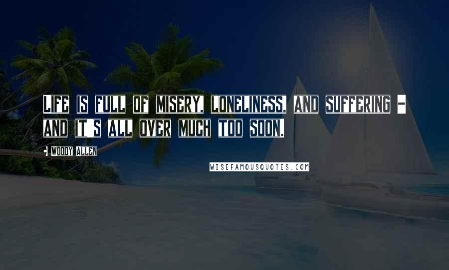 Woody Allen Quotes: Life is full of misery, loneliness, and suffering - and it's all over much too soon.