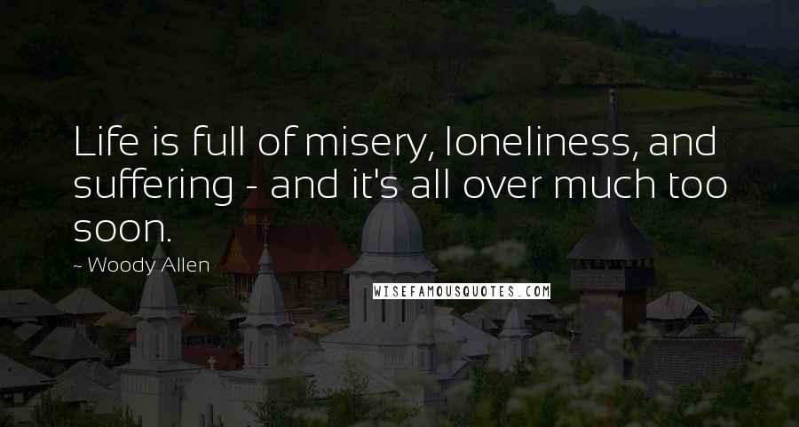 Woody Allen Quotes: Life is full of misery, loneliness, and suffering - and it's all over much too soon.