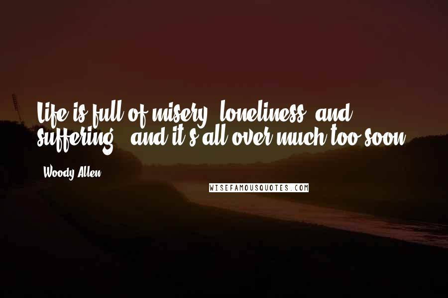 Woody Allen Quotes: Life is full of misery, loneliness, and suffering - and it's all over much too soon.