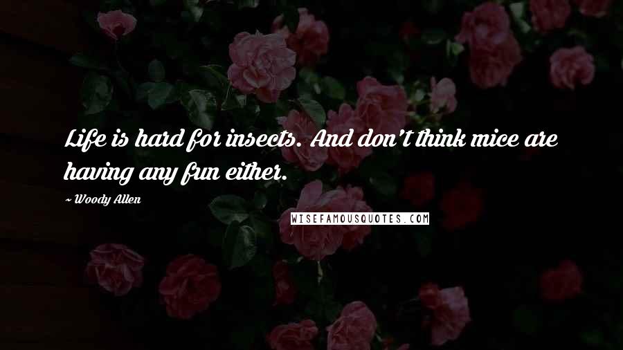 Woody Allen Quotes: Life is hard for insects. And don't think mice are having any fun either.