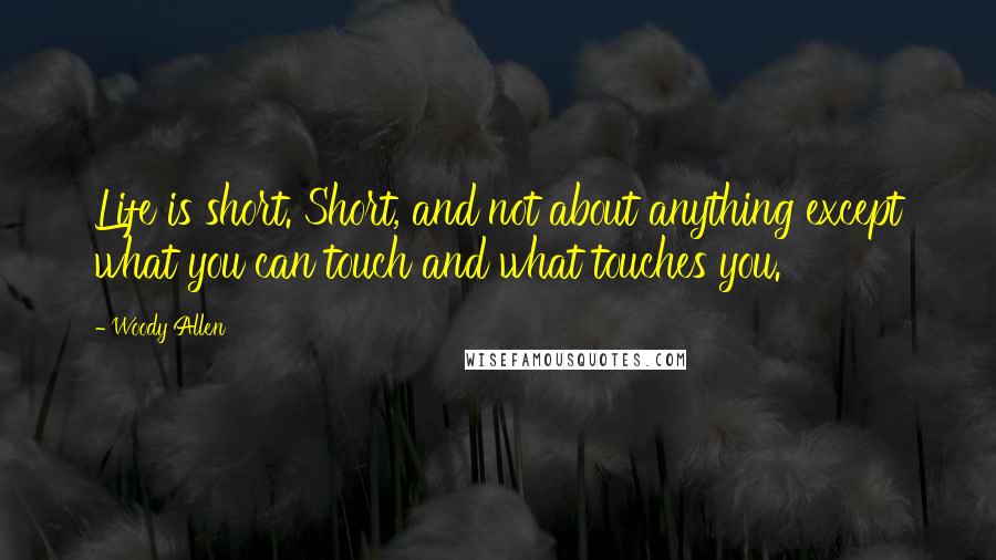 Woody Allen Quotes: Life is short. Short, and not about anything except what you can touch and what touches you.