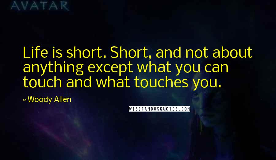 Woody Allen Quotes: Life is short. Short, and not about anything except what you can touch and what touches you.