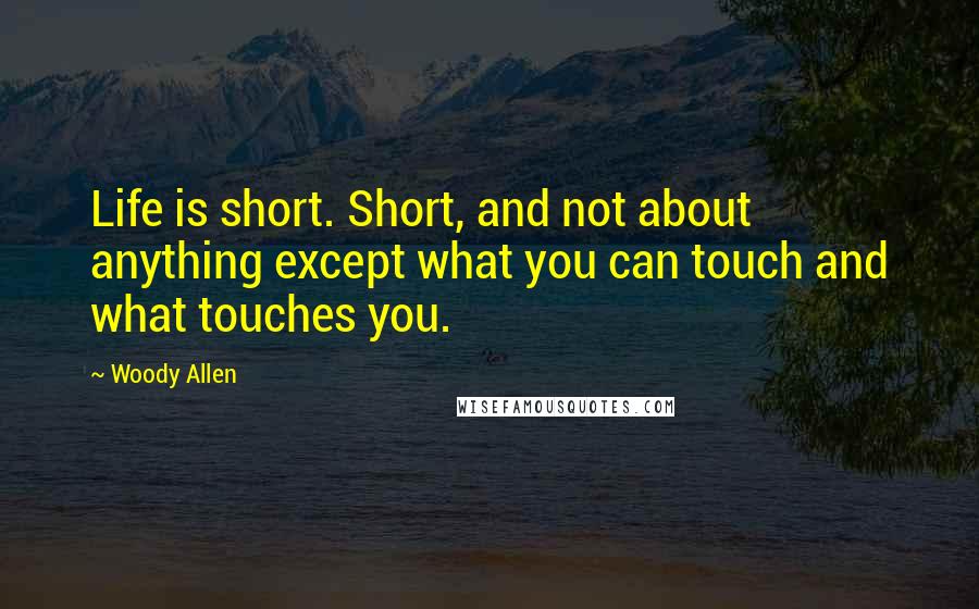 Woody Allen Quotes: Life is short. Short, and not about anything except what you can touch and what touches you.