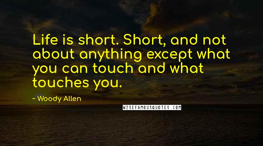 Woody Allen Quotes: Life is short. Short, and not about anything except what you can touch and what touches you.