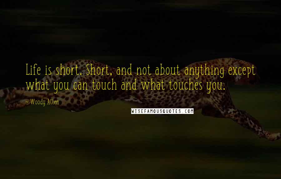 Woody Allen Quotes: Life is short. Short, and not about anything except what you can touch and what touches you.