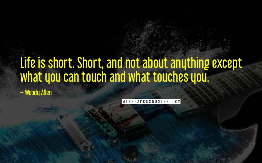 Woody Allen Quotes: Life is short. Short, and not about anything except what you can touch and what touches you.