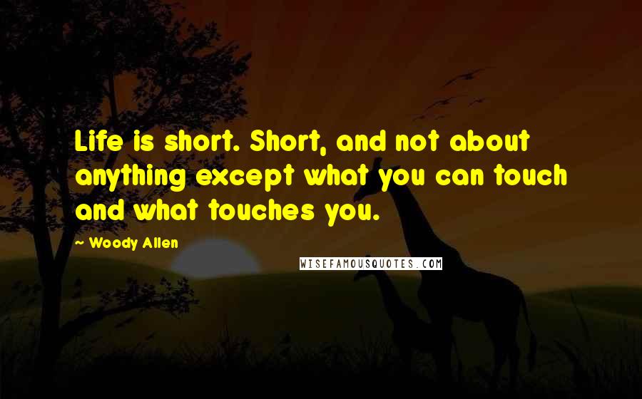 Woody Allen Quotes: Life is short. Short, and not about anything except what you can touch and what touches you.