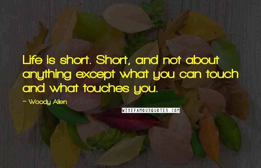 Woody Allen Quotes: Life is short. Short, and not about anything except what you can touch and what touches you.