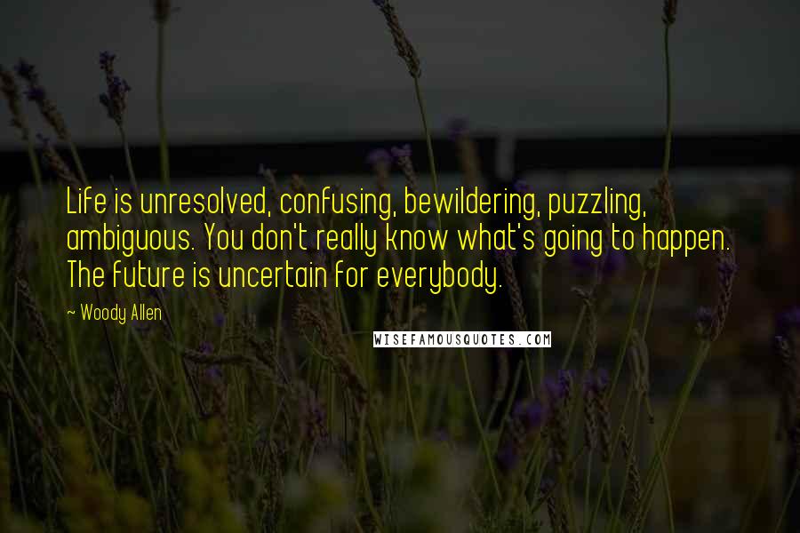 Woody Allen Quotes: Life is unresolved, confusing, bewildering, puzzling, ambiguous. You don't really know what's going to happen. The future is uncertain for everybody.