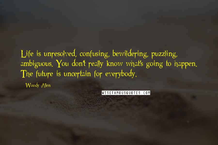 Woody Allen Quotes: Life is unresolved, confusing, bewildering, puzzling, ambiguous. You don't really know what's going to happen. The future is uncertain for everybody.