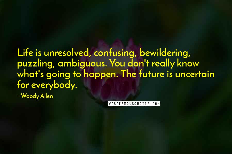 Woody Allen Quotes: Life is unresolved, confusing, bewildering, puzzling, ambiguous. You don't really know what's going to happen. The future is uncertain for everybody.