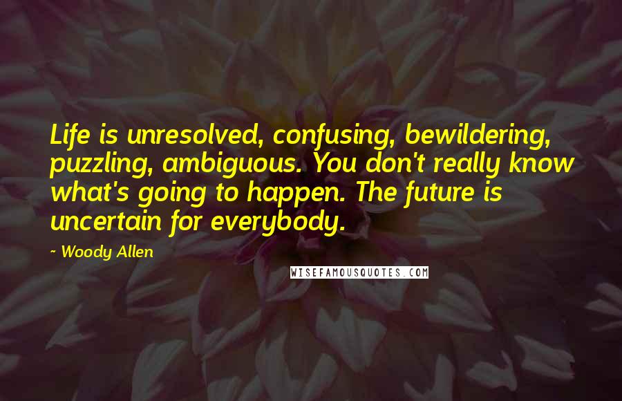 Woody Allen Quotes: Life is unresolved, confusing, bewildering, puzzling, ambiguous. You don't really know what's going to happen. The future is uncertain for everybody.