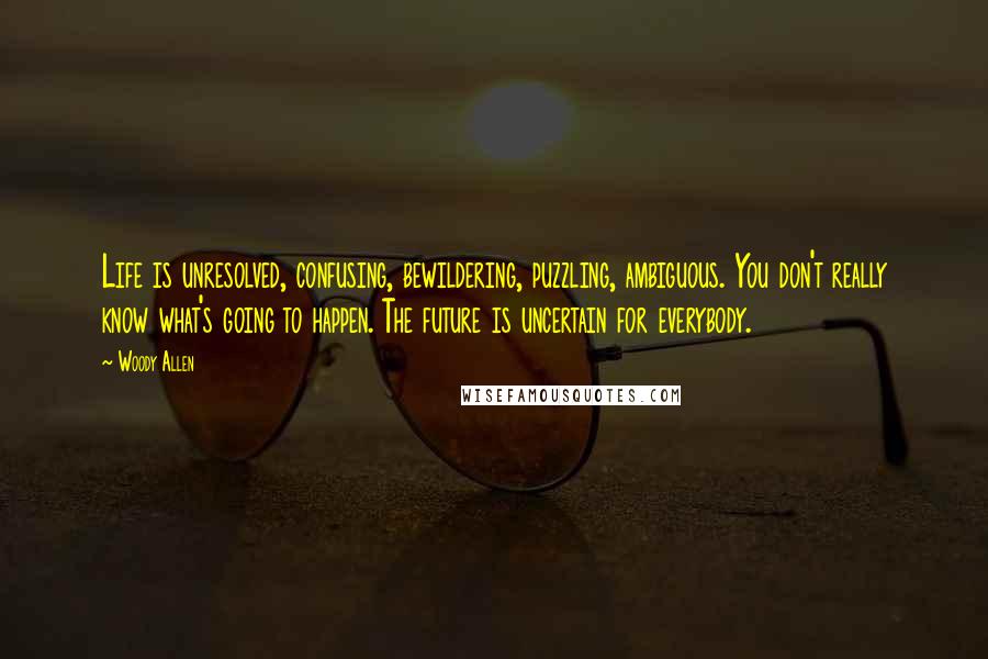 Woody Allen Quotes: Life is unresolved, confusing, bewildering, puzzling, ambiguous. You don't really know what's going to happen. The future is uncertain for everybody.