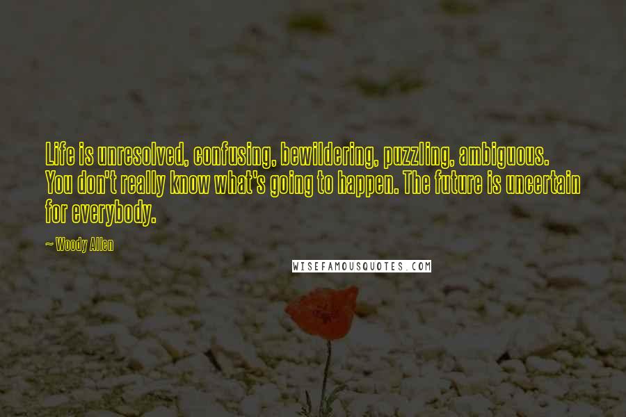 Woody Allen Quotes: Life is unresolved, confusing, bewildering, puzzling, ambiguous. You don't really know what's going to happen. The future is uncertain for everybody.