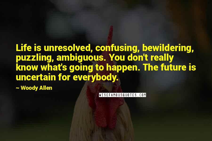 Woody Allen Quotes: Life is unresolved, confusing, bewildering, puzzling, ambiguous. You don't really know what's going to happen. The future is uncertain for everybody.