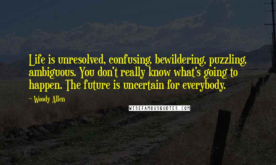 Woody Allen Quotes: Life is unresolved, confusing, bewildering, puzzling, ambiguous. You don't really know what's going to happen. The future is uncertain for everybody.