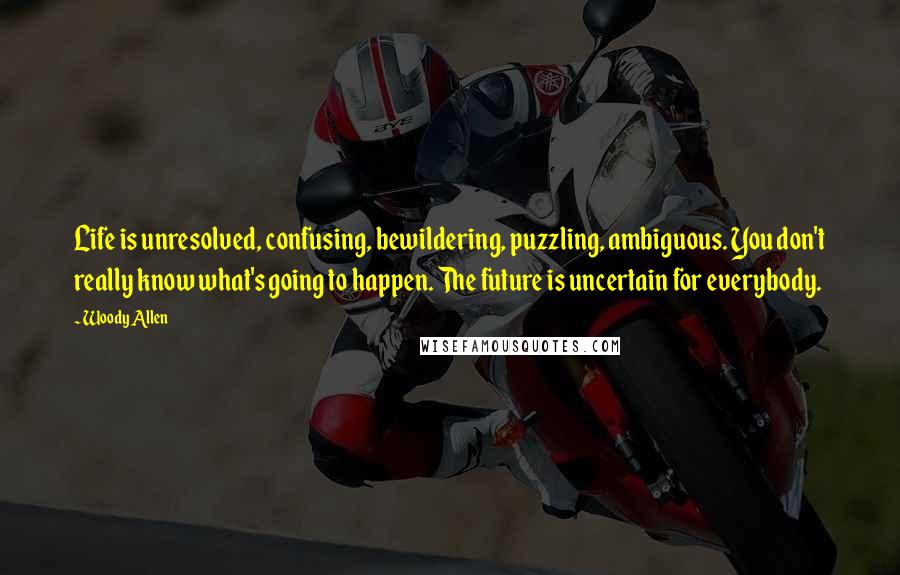 Woody Allen Quotes: Life is unresolved, confusing, bewildering, puzzling, ambiguous. You don't really know what's going to happen. The future is uncertain for everybody.