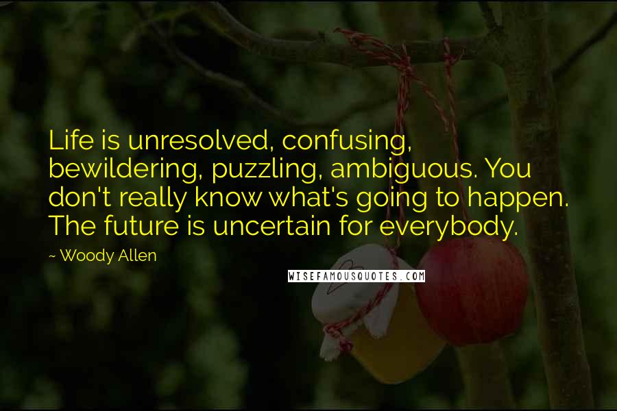 Woody Allen Quotes: Life is unresolved, confusing, bewildering, puzzling, ambiguous. You don't really know what's going to happen. The future is uncertain for everybody.