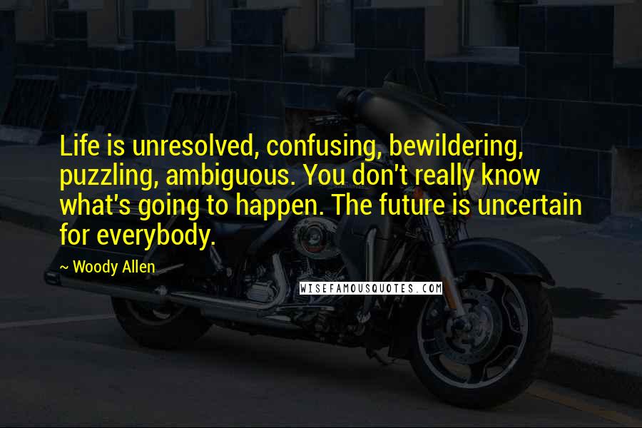 Woody Allen Quotes: Life is unresolved, confusing, bewildering, puzzling, ambiguous. You don't really know what's going to happen. The future is uncertain for everybody.