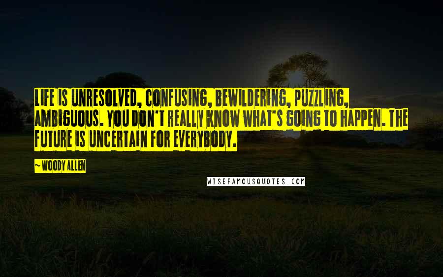 Woody Allen Quotes: Life is unresolved, confusing, bewildering, puzzling, ambiguous. You don't really know what's going to happen. The future is uncertain for everybody.