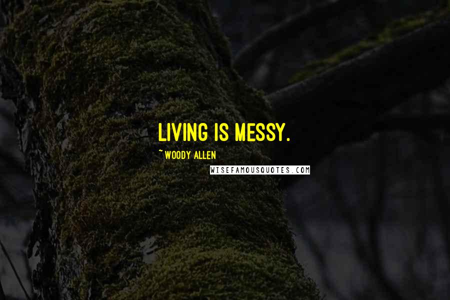 Woody Allen Quotes: Living is messy.