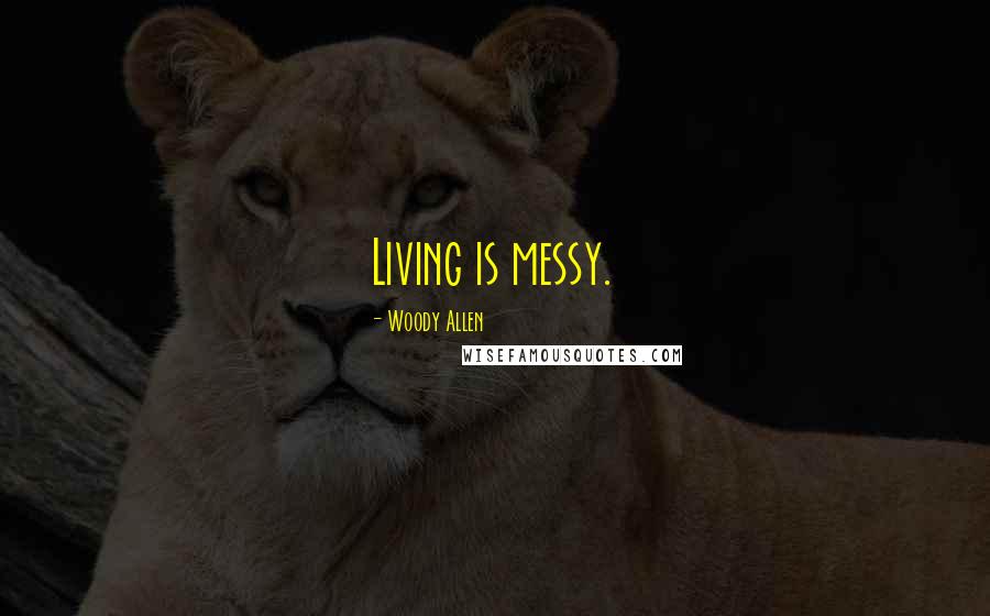 Woody Allen Quotes: Living is messy.