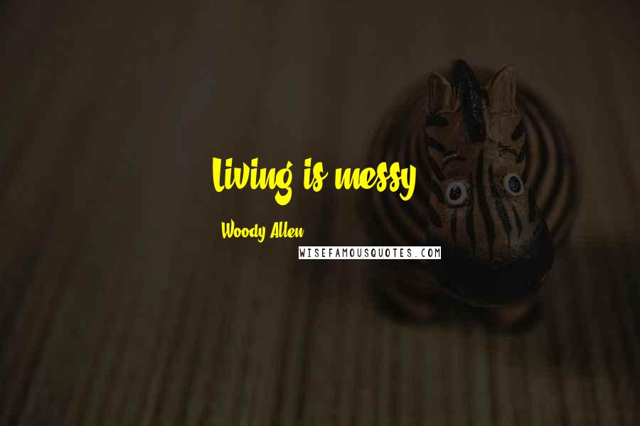 Woody Allen Quotes: Living is messy.