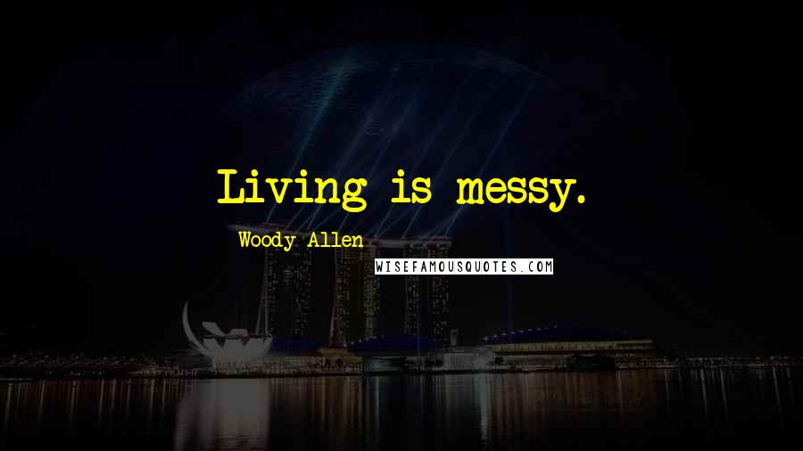 Woody Allen Quotes: Living is messy.