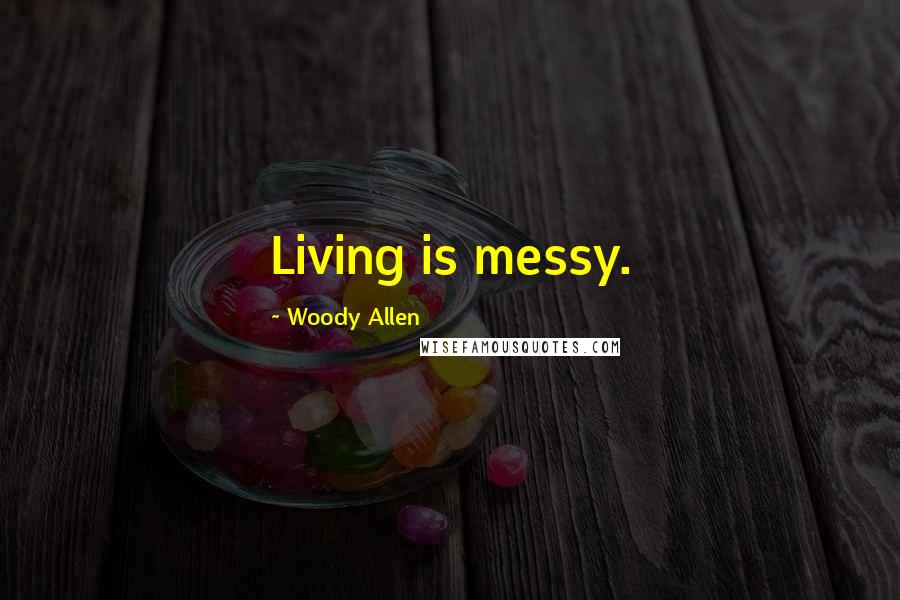 Woody Allen Quotes: Living is messy.